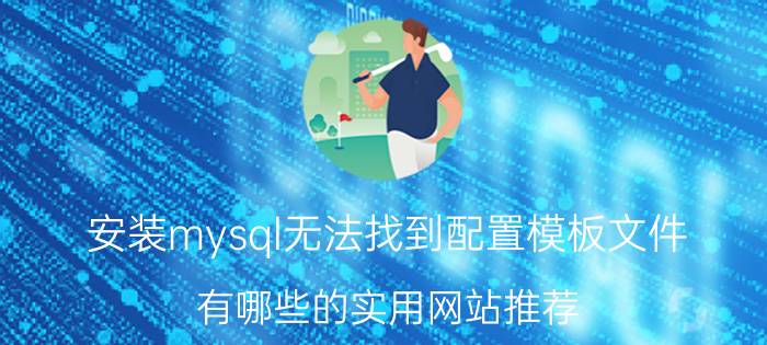 安装mysql无法找到配置模板文件 有哪些的实用网站推荐？